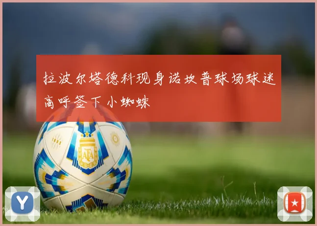 拉波尔塔德科现身诺坎普球场球迷高呼签下小蜘蛛